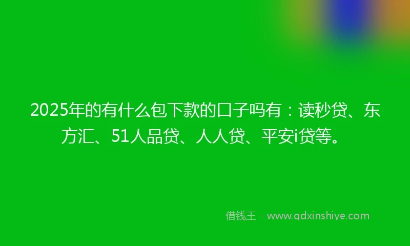 2025年的有什么包下款的口子吗有：读秒贷、东方汇、51人品贷、人人贷、平安i贷等。