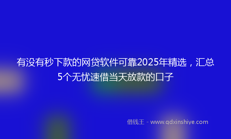 有没有秒下款的网贷软件可靠2025年精选，汇总5个无忧速借当天放款的口子