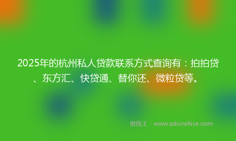 2025年的杭州私人贷款联系方式查询有：拍拍贷、东方汇、快贷通、替你还、微粒贷等。