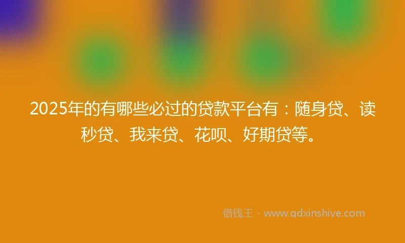 2025年的有哪些必过的贷款平台有：随身贷、读秒贷、我来贷、花呗、好期贷等。
