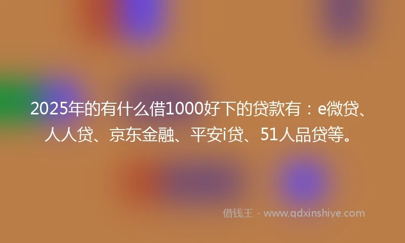 2025年的有什么借1000好下的贷款有：e微贷、人人贷、京东金融、平安i贷、51人品贷等。