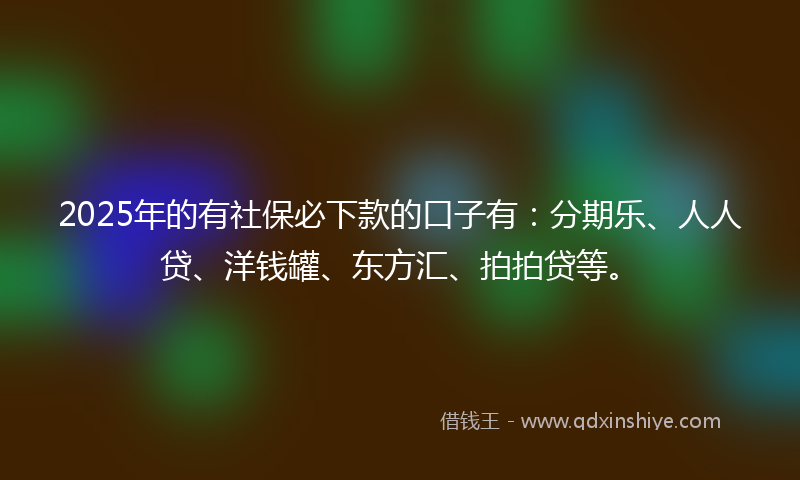 2025年的有社保必下款的口子有：分期乐、人人贷、洋钱罐、东方汇、拍拍贷等。