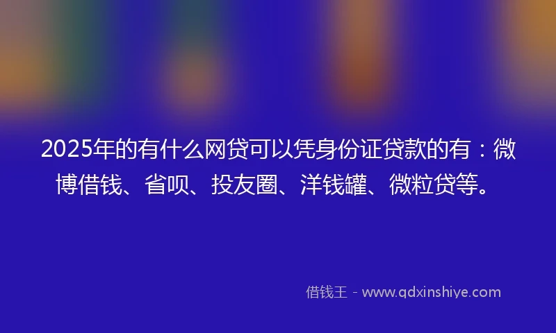 2025年的有什么网贷可以凭身份证贷款的有：微博借钱、省呗、投友圈、洋钱罐、微粒贷等。