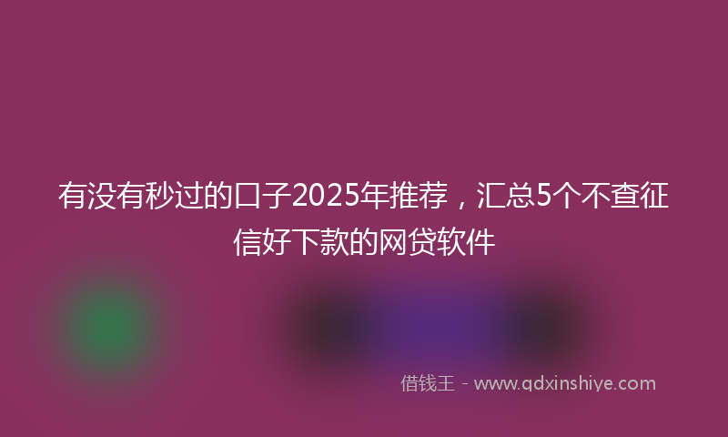 有没有秒过的口子2025年推荐，汇总5个不查征信好下款的网贷软件