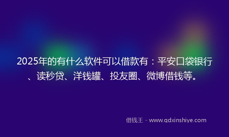 2025年的有什么软件可以借款有：平安口袋银行、读秒贷、洋钱罐、投友圈、微博借钱等。