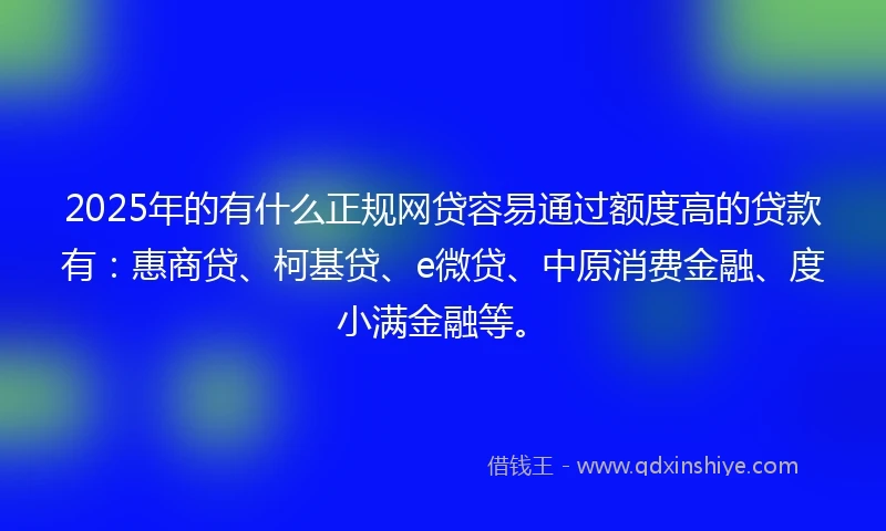 2025年的有什么正规网贷容易通过额度高的贷款有：惠商贷、柯基贷、e微贷、中原消费金融、度小满金融等。