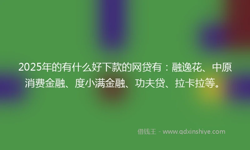2025年的有什么好下款的网贷有：融逸花、中原消费金融、度小满金融、功夫贷、拉卡拉等。