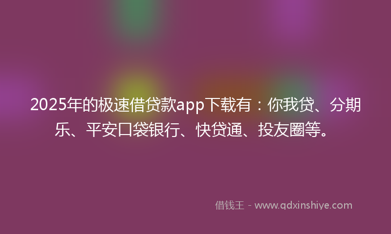 2025年的极速借贷款app下载有：你我贷、分期乐、平安口袋银行、快贷通、投友圈等。