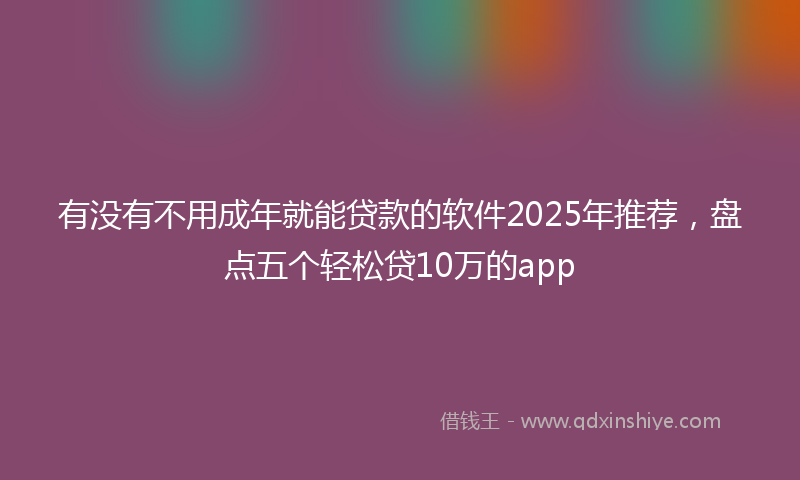 有没有不用成年就能贷款的软件2025年推荐，盘点五个轻松贷10万的app