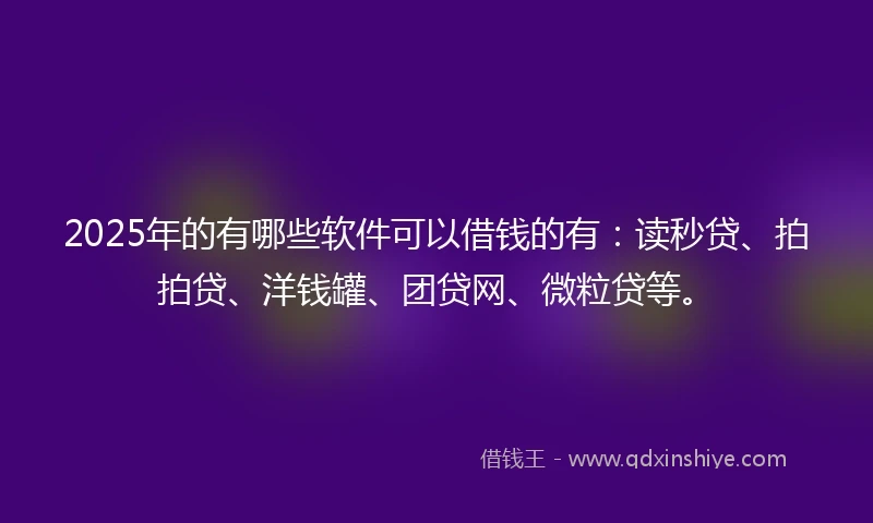 2025年的有哪些软件可以借钱的有：读秒贷、拍拍贷、洋钱罐、团贷网、微粒贷等。
