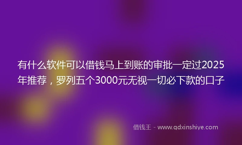 有什么软件可以借钱马上到账的审批一定过2025年推荐，罗列五个3000元无视一切必下款的口子