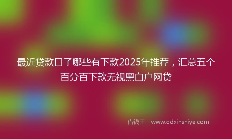 最近贷款口子哪些有下款2025年推荐，汇总五个百分百下款无视黑白户网贷