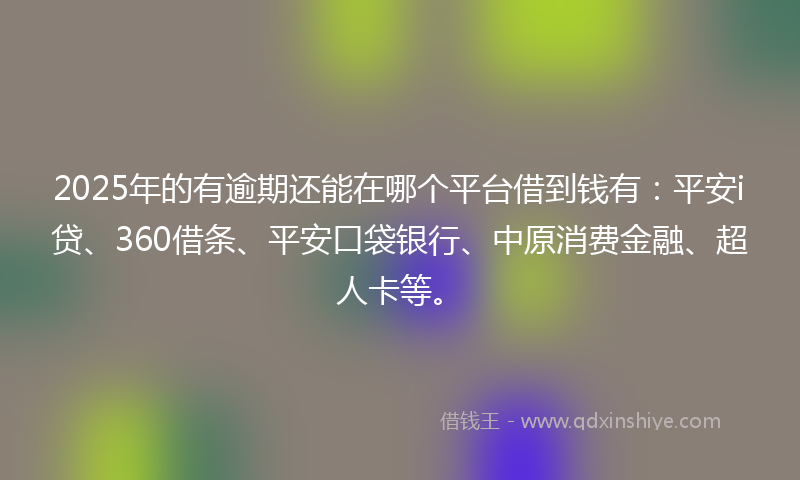 2025年的有逾期还能在哪个平台借到钱有：平安i贷、360借条、平安口袋银行、中原消费金融、超人卡等。
