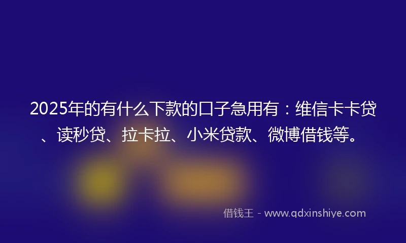2025年的有什么下款的口子急用有：维信卡卡贷、读秒贷、拉卡拉、小米贷款、微博借钱等。