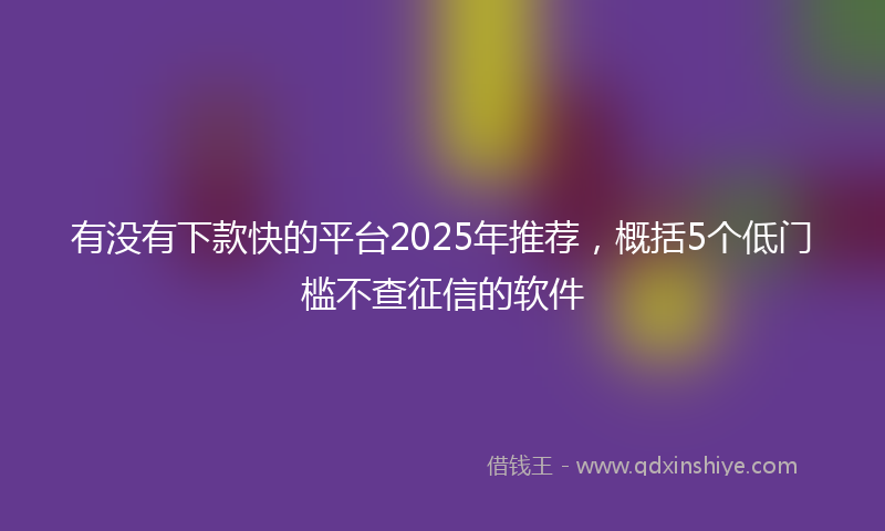 有没有下款快的平台2025年推荐，概括5个低门槛不查征信的软件