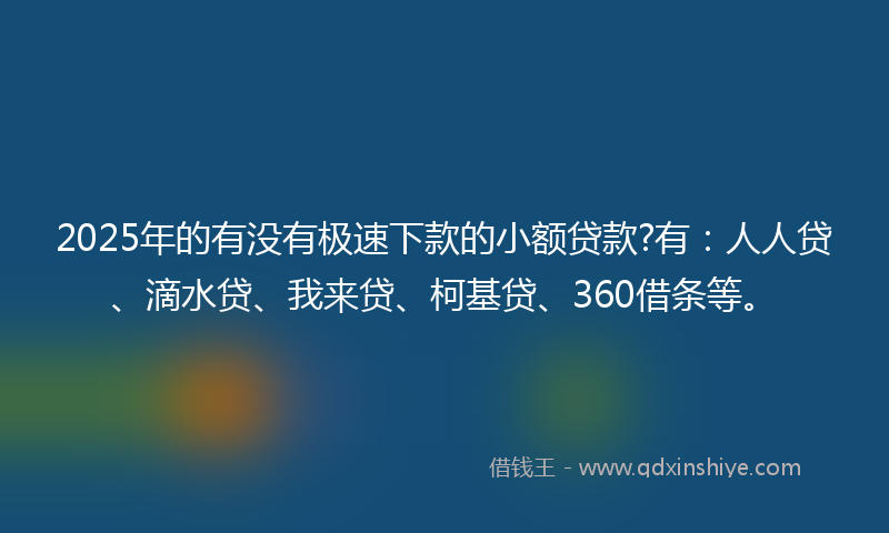 2025年的有没有极速下款的小额贷款?有：人人贷、滴水贷、我来贷、柯基贷、360借条等。