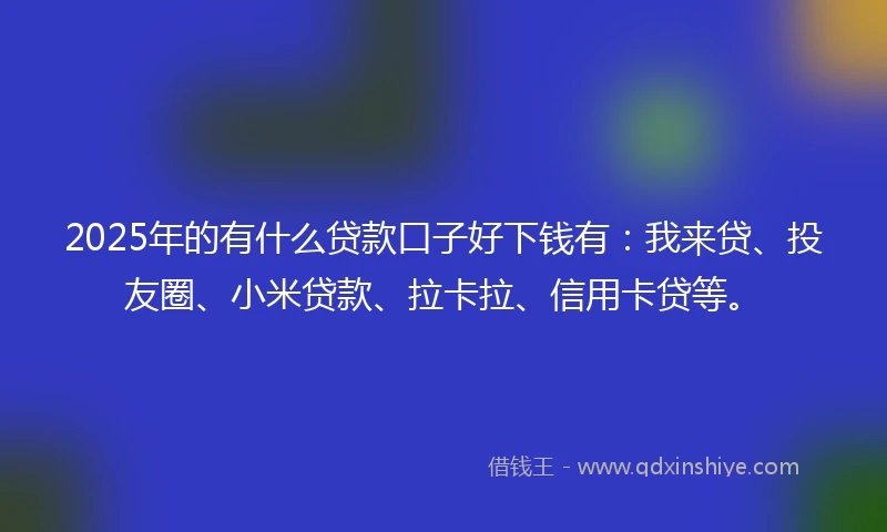 2025年的有什么贷款口子好下钱有：我来贷、投友圈、小米贷款、拉卡拉、信用卡贷等。