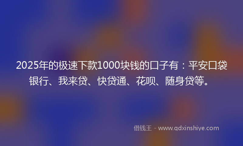 2025年的极速下款1000块钱的口子有：平安口袋银行、我来贷、快贷通、花呗、随身贷等。