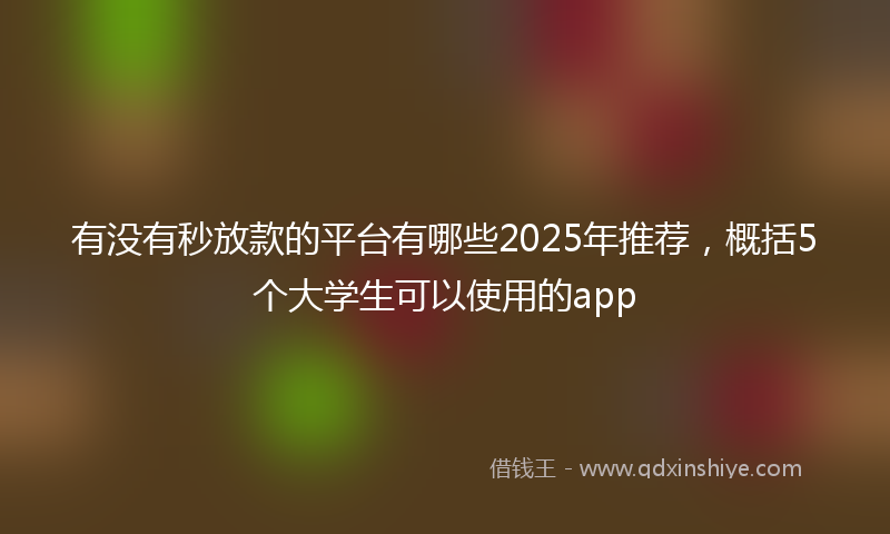 有没有秒放款的平台有哪些2025年推荐，概括5个大学生可以使用的app