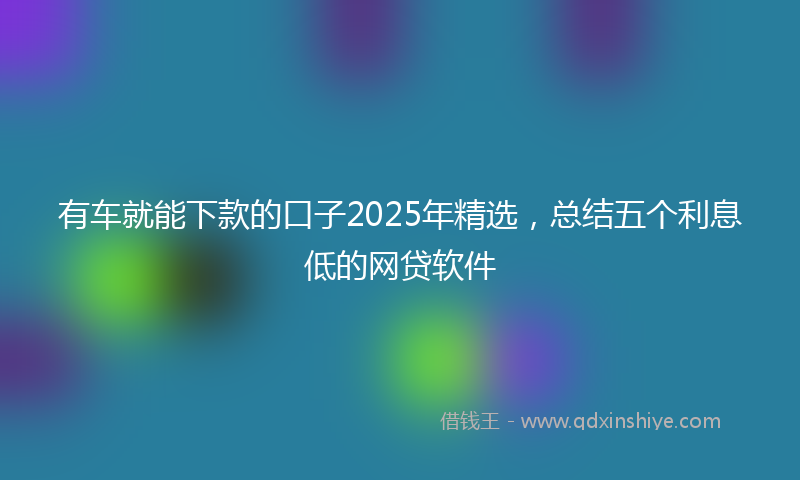 有车就能下款的口子2025年精选，总结五个利息低的网贷软件