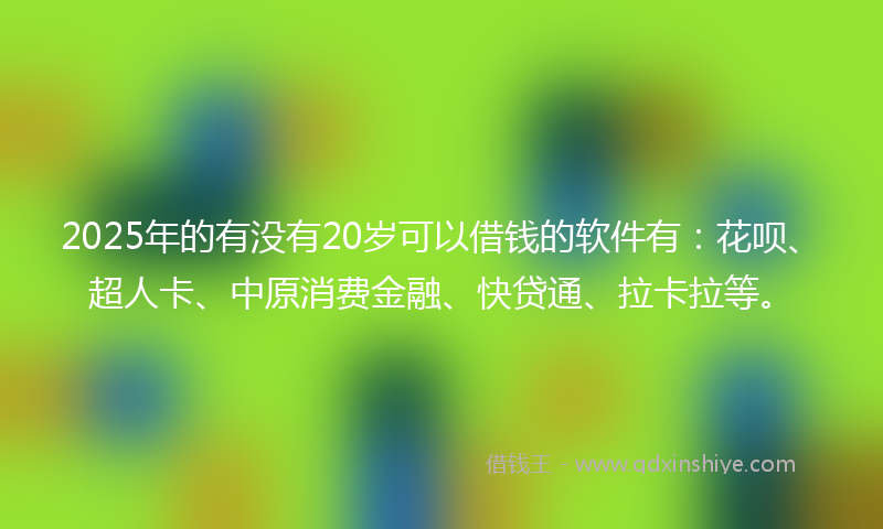 2025年的有没有20岁可以借钱的软件有：花呗、超人卡、中原消费金融、快贷通、拉卡拉等。