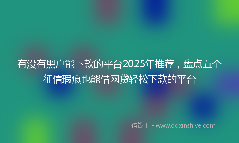 有没有黑户能下款的平台2025年推荐，盘点五个征信瑕疵也能借网贷轻松下款的平台