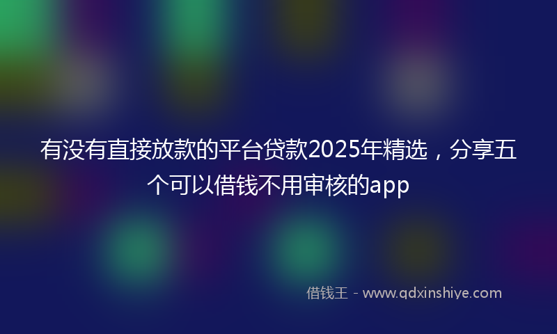 有没有直接放款的平台贷款2025年精选，分享五个可以借钱不用审核的app