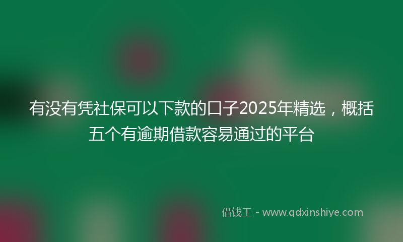 有没有凭社保可以下款的口子2025年精选，概括五个有逾期借款容易通过的平台
