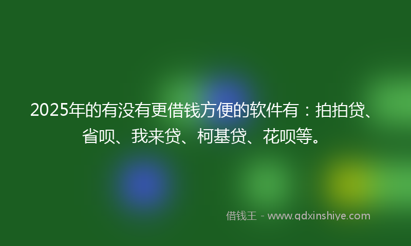 2025年的有没有更借钱方便的软件有：拍拍贷、省呗、我来贷、柯基贷、花呗等。