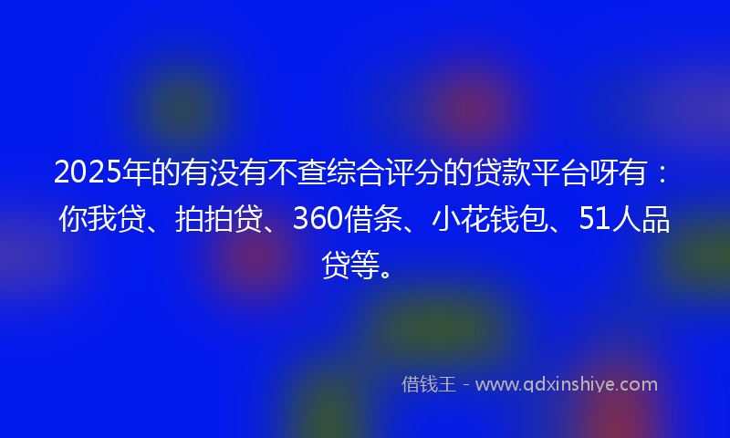 2025年的有没有不查综合评分的贷款平台呀有：你我贷、拍拍贷、360借条、小花钱包、51人品贷等。
