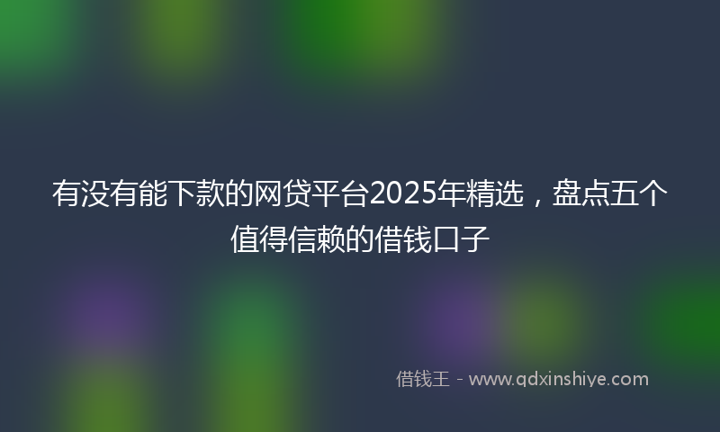 有没有能下款的网贷平台2025年精选，盘点五个值得信赖的借钱口子