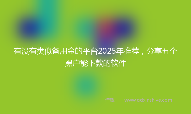 有没有类似备用金的平台2025年推荐，分享五个黑户能下款的软件