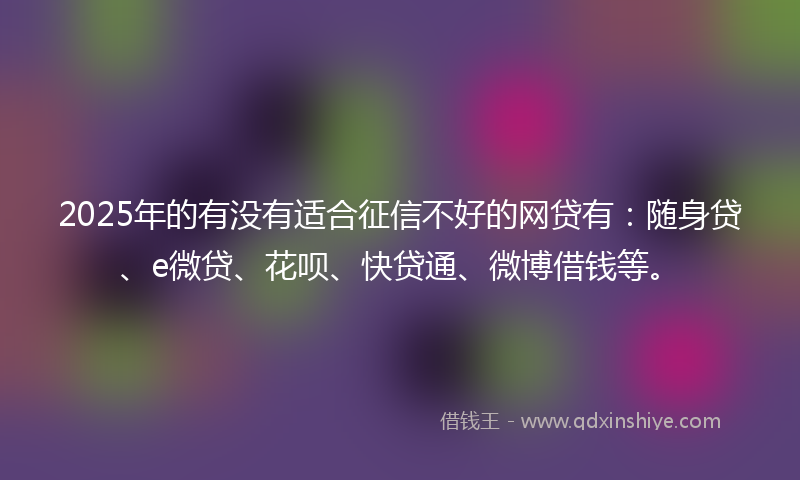 2025年的有没有适合征信不好的网贷有：随身贷、e微贷、花呗、快贷通、微博借钱等。