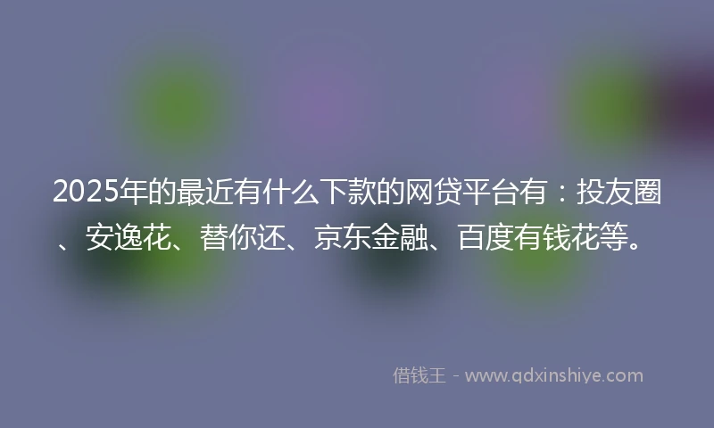 2025年的最近有什么下款的网贷平台有:投友圈、安逸花、替你还、京东金融、百度有钱花等。