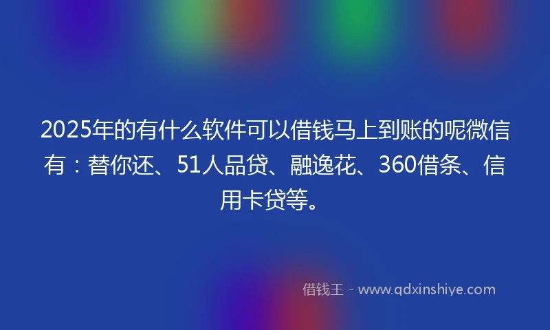 2025年的有什么软件可以借钱马上到账的呢微信有：替你还、51人品贷、融逸花、360借条、信用卡贷等。