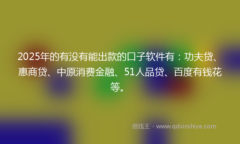 2025年的有没有能出款的口子软件有：功夫贷、惠商贷、中原消费金融、51人品贷、百度有钱花等。