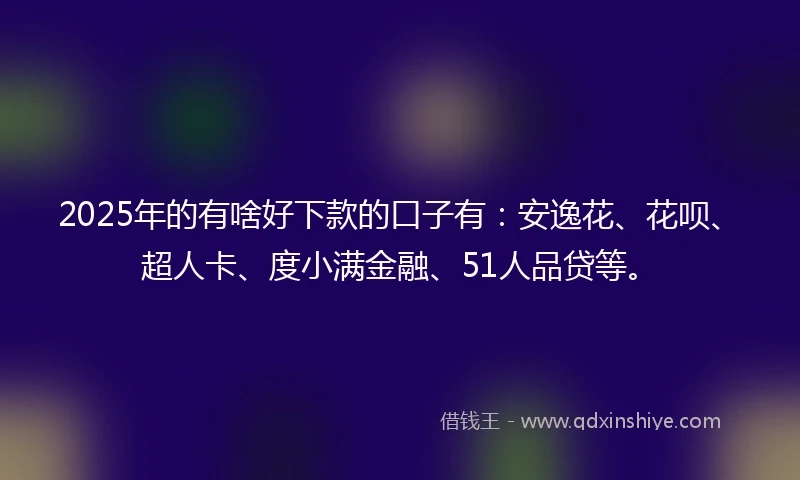 2025年的有啥好下款的口子有：安逸花、花呗、超人卡、度小满金融、51人品贷等。