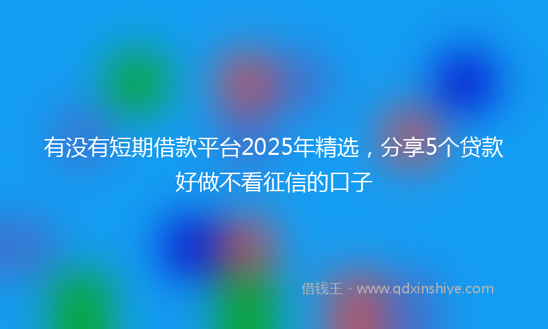 有没有短期借款平台2025年精选，分享5个贷款好做不看征信的口子