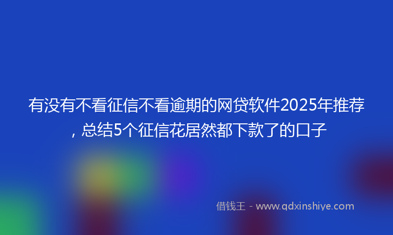 有没有不看征信不看逾期的网贷软件2025年推荐，总结5个征信花居然都下款了的口子