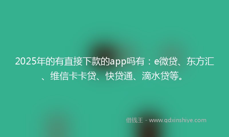 2025年的有直接下款的app吗有：e微贷、东方汇、维信卡卡贷、快贷通、滴水贷等。