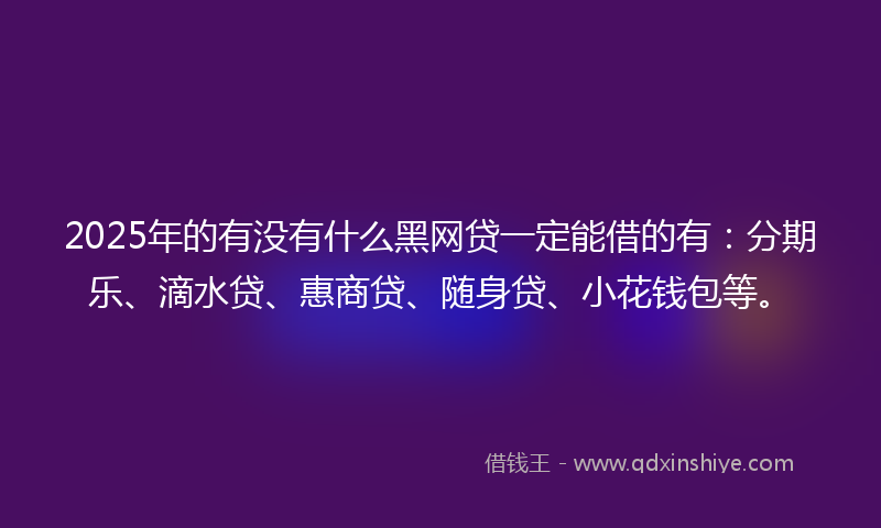 2025年的有没有什么黑网贷一定能借的有：分期乐、滴水贷、惠商贷、随身贷、小花钱包等。