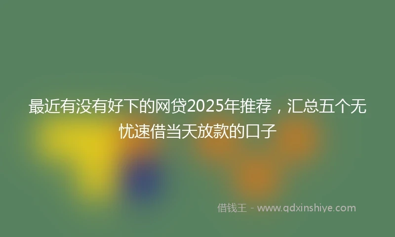 最近有没有好下的网贷2025年推荐，汇总五个无忧速借当天放款的口子