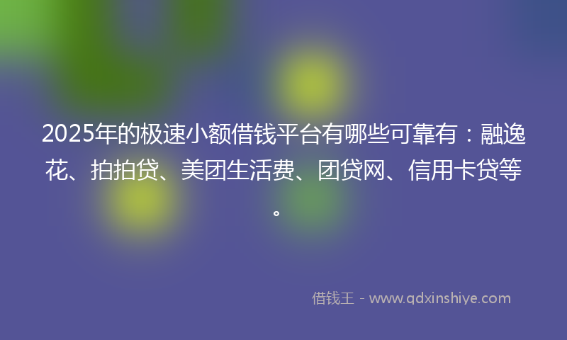 2025年的极速小额借钱平台有哪些可靠有：融逸花、拍拍贷、美团生活费、团贷网、信用卡贷等。