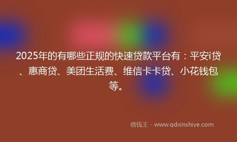 2025年的有哪些正规的快速贷款平台有：平安i贷、惠商贷、美团生活费、维信卡卡贷、小花钱包等。