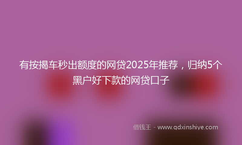 有按揭车秒出额度的网贷2025年推荐，归纳5个黑户好下款的网贷口子