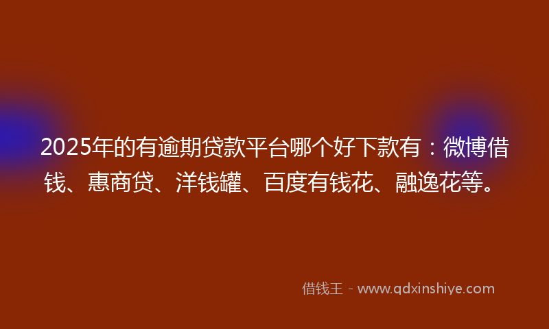 2025年的有逾期贷款平台哪个好下款有：微博借钱、惠商贷、洋钱罐、百度有钱花、融逸花等。