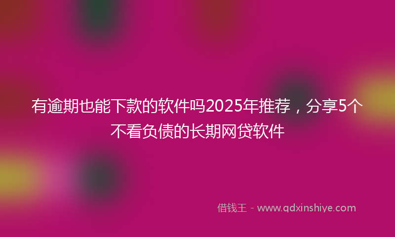 有逾期也能下款的软件吗2025年推荐，分享5个不看负债的长期网贷软件
