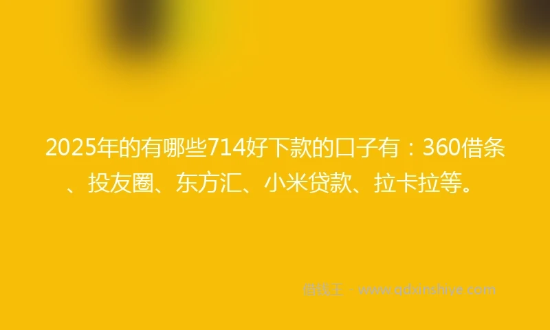 2025年的有哪些714好下款的口子有:360借条、投友圈、东方汇、小米贷款、拉卡拉等。