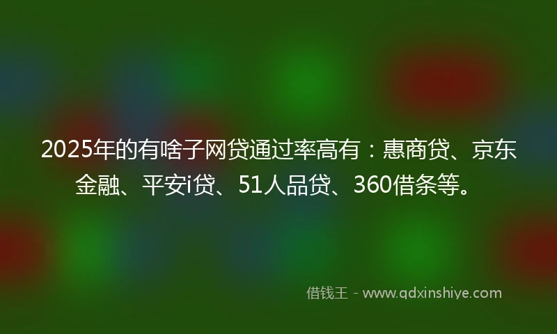 2025年的有啥子网贷通过率高有：惠商贷、京东金融、平安i贷、51人品贷、360借条等。