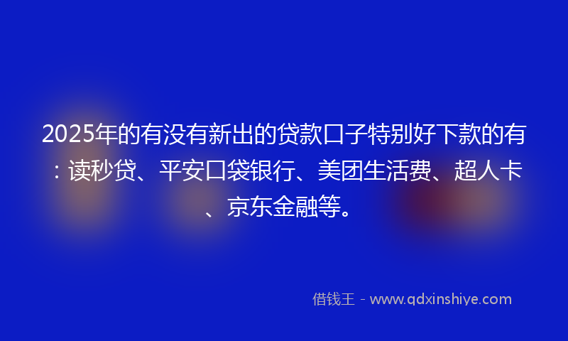 2025年的有没有新出的贷款口子特别好下款的有：读秒贷、平安口袋银行、美团生活费、超人卡、京东金融等。